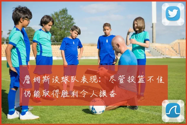 詹姆斯谈球队表现：尽管投篮不佳仍能取得胜利令人振奋