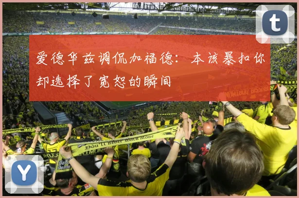 爱德华兹调侃加福德：本该暴扣你却选择了宽恕的瞬间