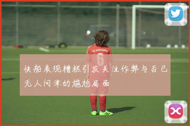 快船表现糟糕引发关注作弊与否已无人问津的尴尬局面
