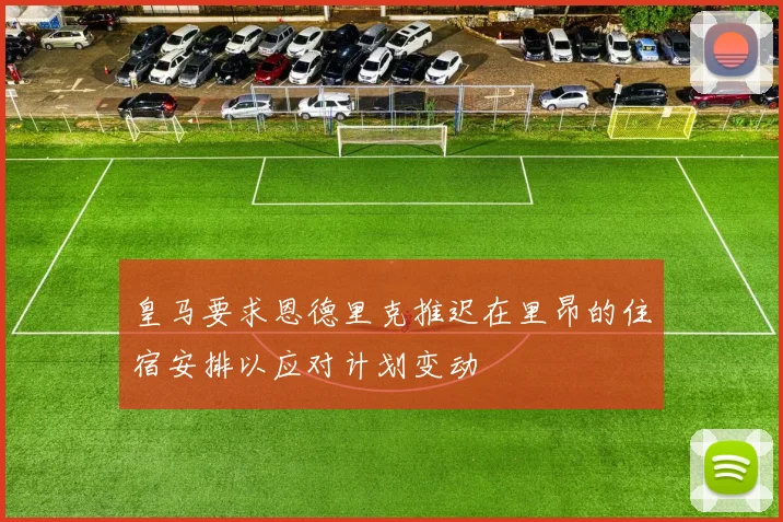 皇马要求恩德里克推迟在里昂的住宿安排以应对计划变动