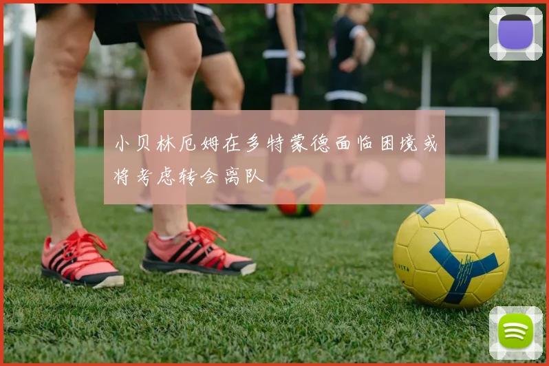 小贝林厄姆在多特蒙德面临困境或将考虑转会离队