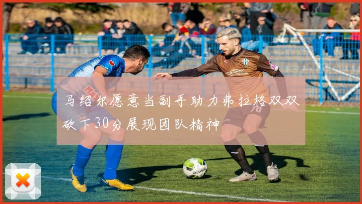 马绍尔愿意当副手助力弗拉格双双砍下30分展现团队精神