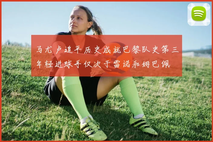 马尤卢追平历史成就巴黎队史第三年轻进球手仅次于雷诺和姆巴佩