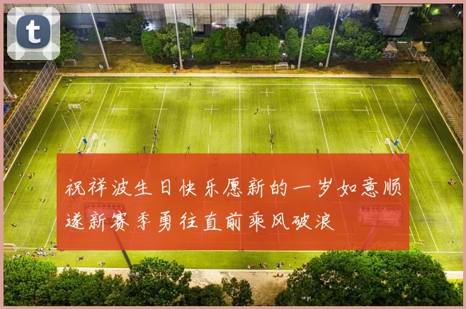 祝祥波生日快乐愿新的一岁如意顺遂新赛季勇往直前乘风破浪