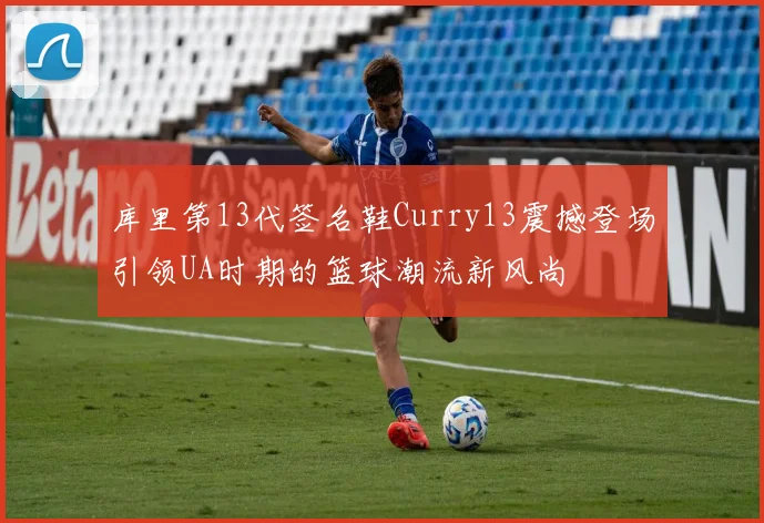 库里第13代签名鞋Curry13震撼登场引领UA时期的篮球潮流新风尚
