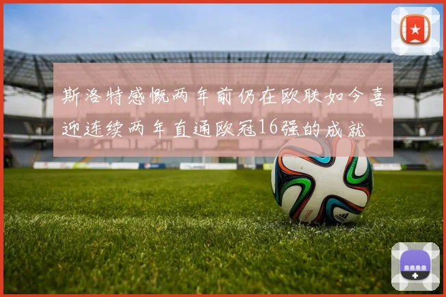 斯洛特感慨两年前仍在欧联如今喜迎连续两年直通欧冠16强的成就