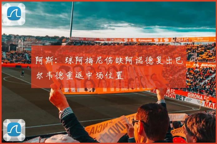 阿斯：琼阿梅尼伤缺阿诺德复出巴尔韦德重返中场位置